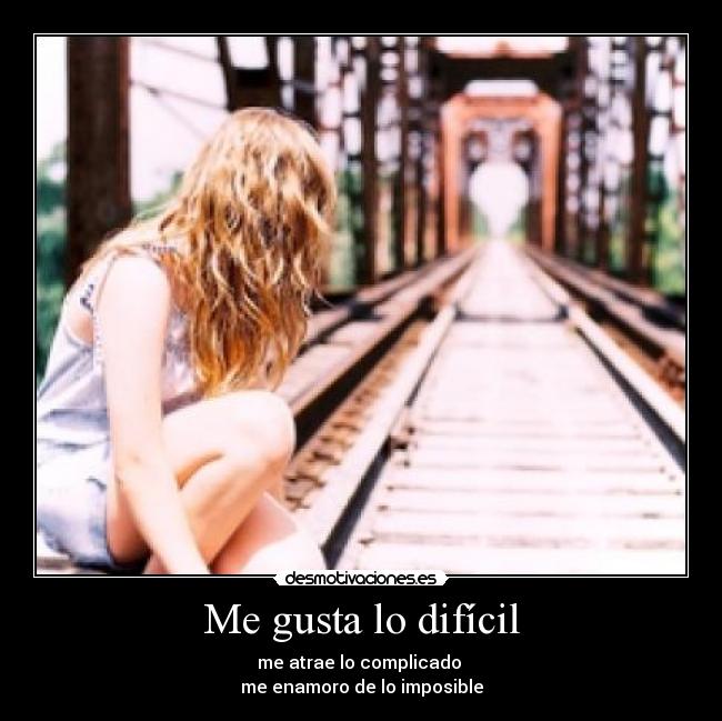 Me gusta lo difícil - me atrae lo complicado 
me enamoro de lo imposible