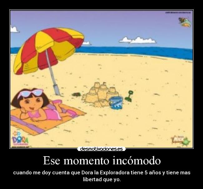 Ese momento incómodo - cuando me doy cuenta que Dora la Exploradora tiene 5 años y tiene mas
libertad que yo.