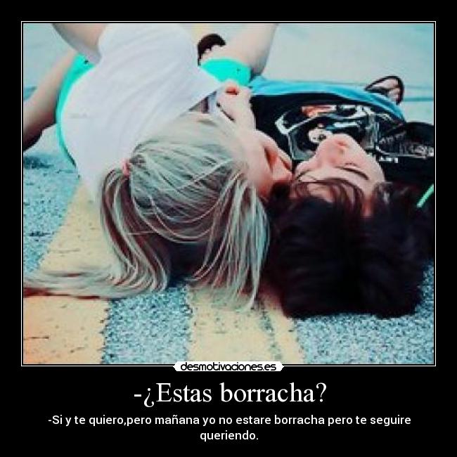 -¿Estas borracha? - -Si y te quiero,pero mañana yo no estare borracha pero te seguire queriendo.