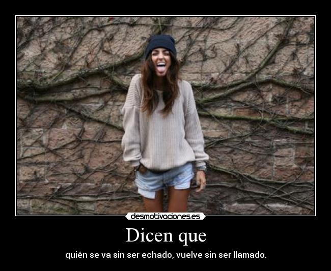 Dicen que - quién se va sin ser echado, vuelve sin ser llamado.