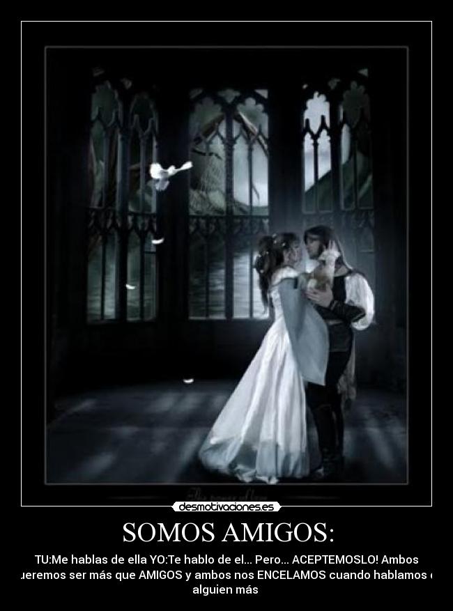 SOMOS AMIGOS: - TU:Me hablas de ella YO:Te hablo de el... Pero... ACEPTEMOSLO! Ambos
queremos ser más que AMIGOS y ambos nos ENCELAMOS cuando hablamos de
alguien más ♥