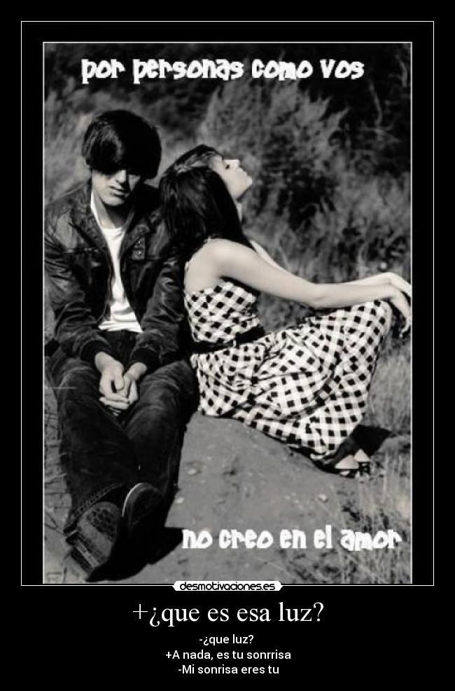 +¿que es esa luz? - -¿que luz?
+A nada, es tu sonrrisa
-Mi sonrisa eres tu