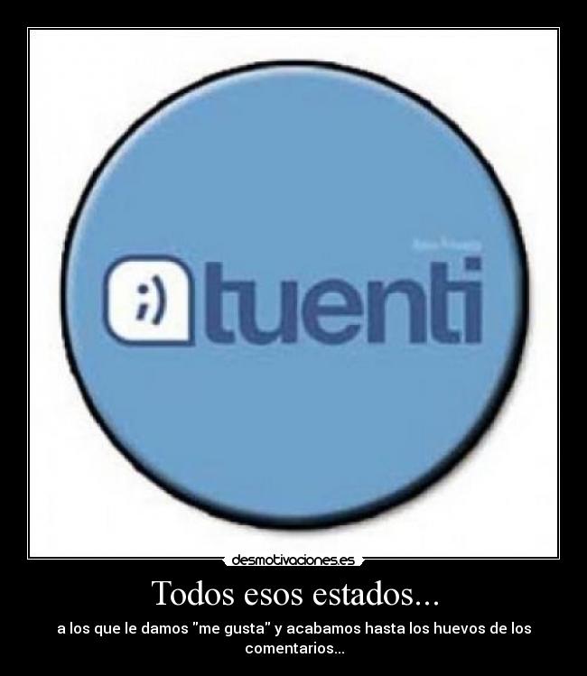 Todos esos estados... - a los que le damos me gusta y acabamos hasta los huevos de los comentarios...