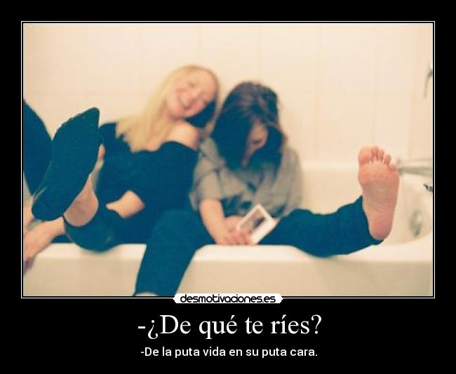 -¿De qué te ríes? - -De la puta vida en su puta cara.