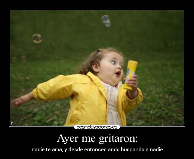 Ayer me gritaron: - nadie te ama, y desde entonces ando buscando a nadie