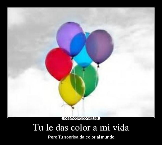 Tu le das color a mi vida - Pero Tu sonrisa da color al mundo