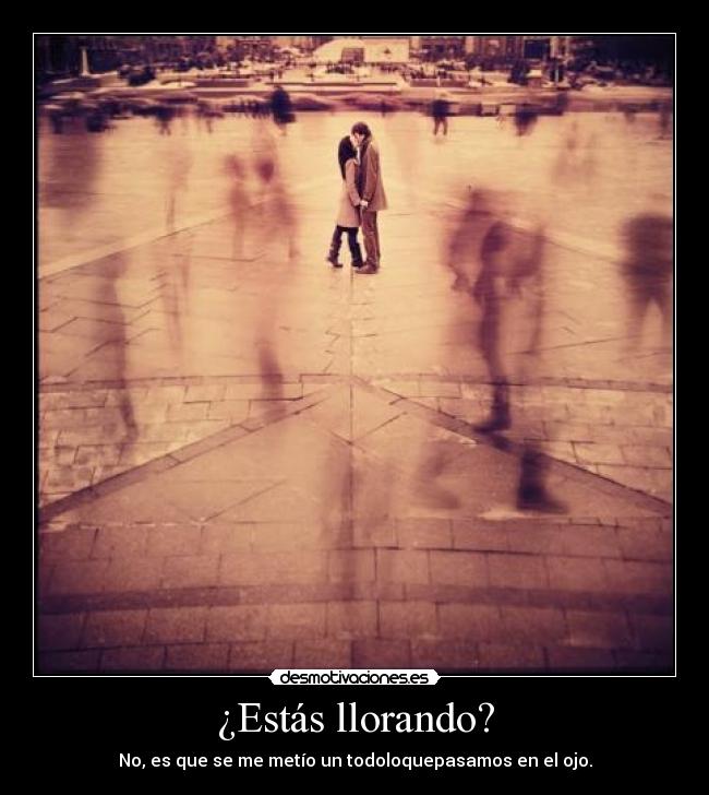 ¿Estás llorando? - No, es que se me metío un todoloquepasamos en el ojo.