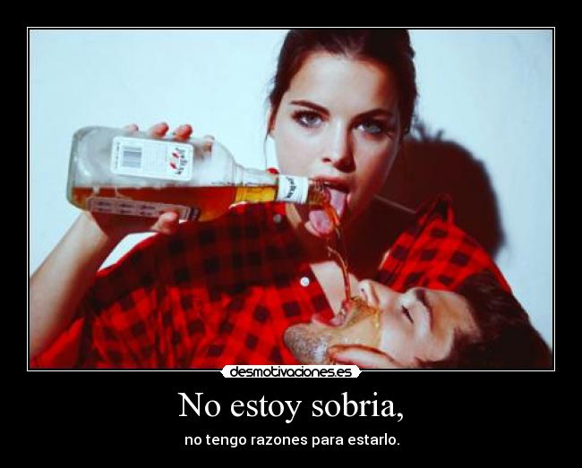 No estoy sobria, - no tengo razones para estarlo.