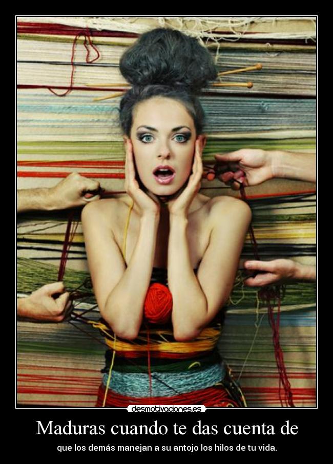 Maduras cuando te das cuenta de - que los demás manejan a su antojo los hilos de tu vida.