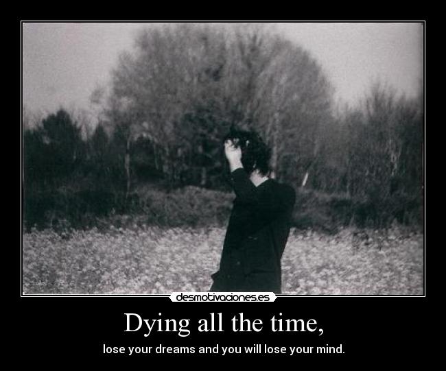 Dying all the time, - lose your dreams and you will lose your mind.