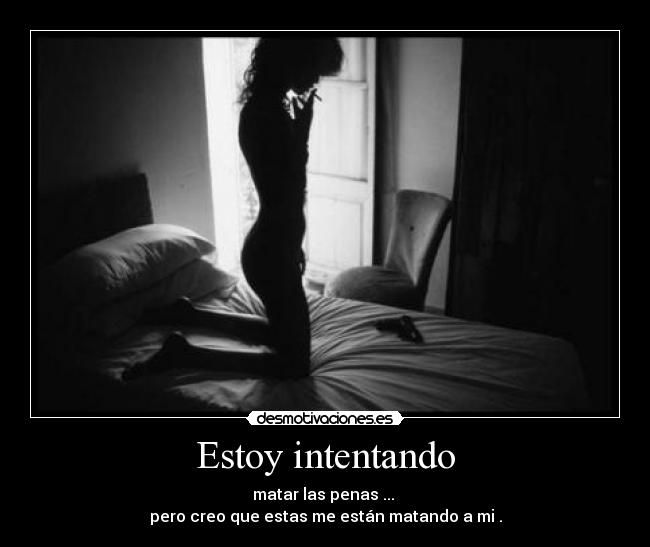 Estoy intentando - matar las penas ...
pero creo que estas me están matando a mi .