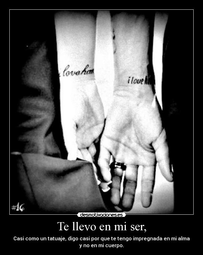 Te llevo en mi ser, - Casi como un tatuaje, digo casi por que te tengo impregnada en mi alma
y no en mi cuerpo.
