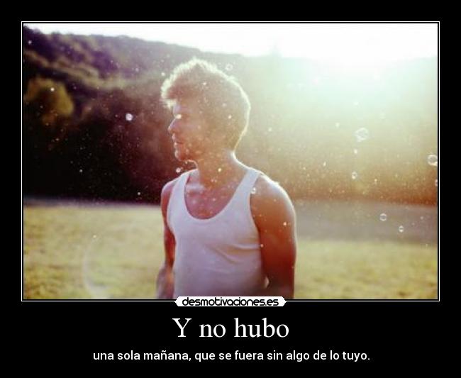 Y no hubo - una sola mañana, que se fuera sin algo de lo tuyo.