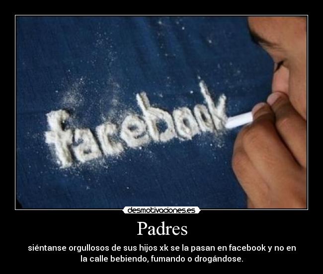 Padres - siéntanse orgullosos de sus hijos xk se la pasan en facebook y no en
la calle bebiendo, fumando o drogándose.