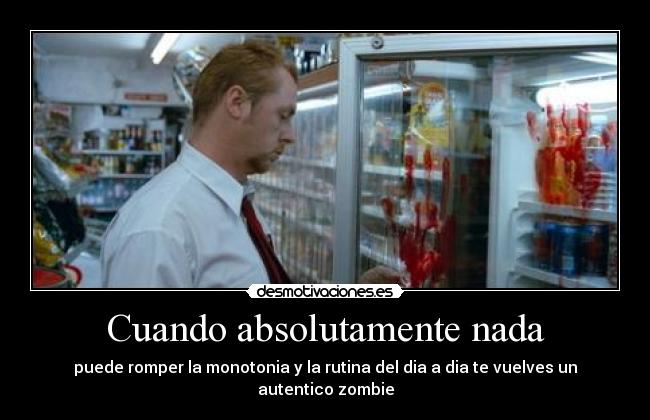 Cuando absolutamente nada - puede romper la monotonia y la rutina del dia a dia te vuelves un autentico zombie