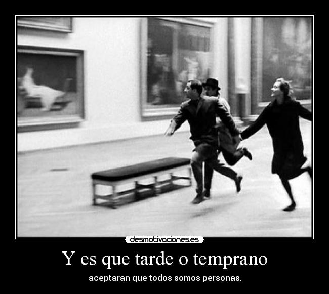 Y es que tarde o temprano - aceptaran que todos somos personas.