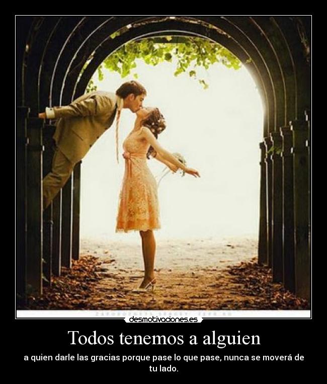 Todos tenemos a alguien - a quien darle las gracias porque pase lo que pase, nunca se moverá de tu lado.