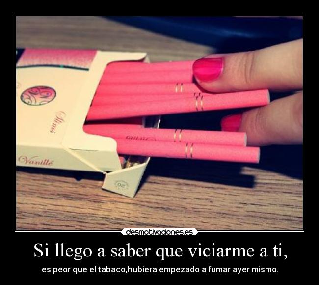 Si llego a saber que viciarme a ti, - es peor que el tabaco,hubiera empezado a fumar ayer mismo.