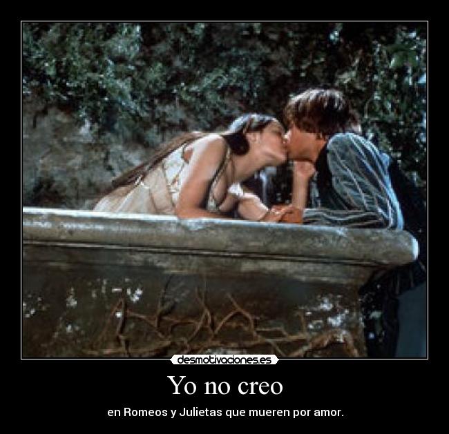 Yo no creo - en Romeos y Julietas que mueren por amor.