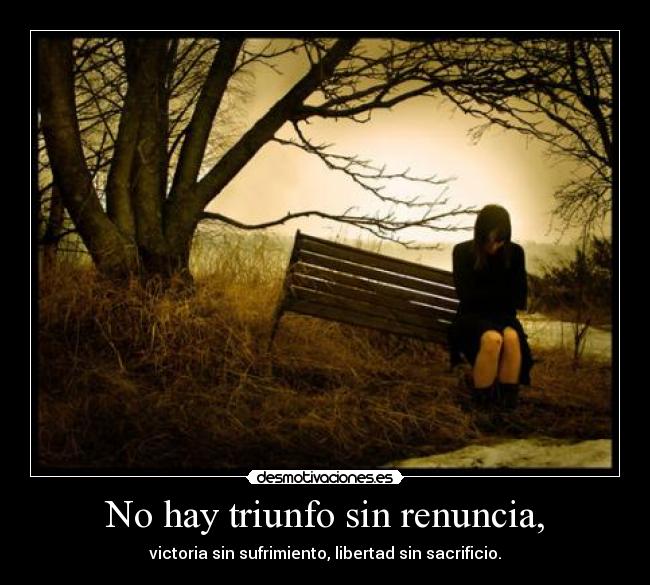 No hay triunfo sin renuncia, - victoria sin sufrimiento, libertad sin sacrificio.
