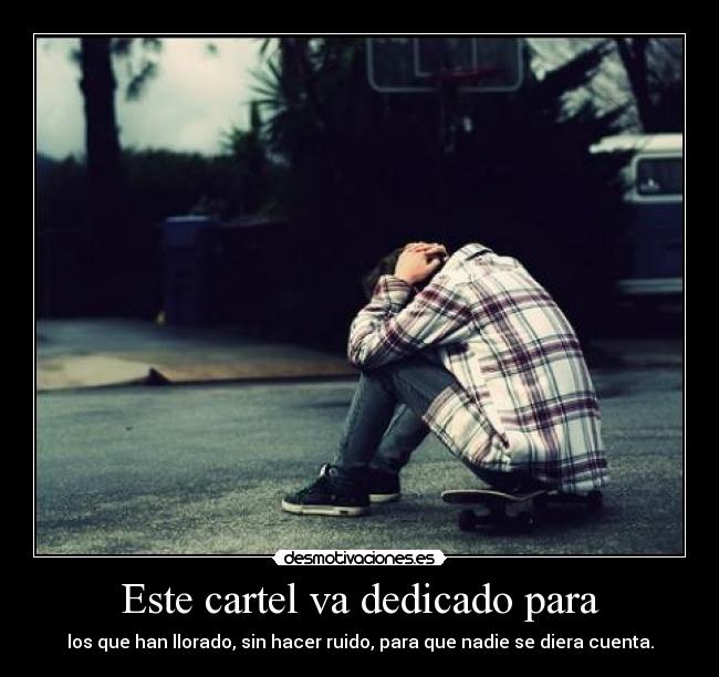 Este cartel va dedicado para - los que han llorado, sin hacer ruido, para que nadie se diera cuenta.
