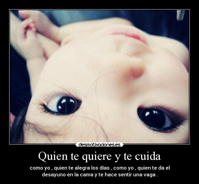 Quien te quiere y te cuida - como yo , quien te alegra los días , como yo , quien te da el
desayuno en la cama y te hace sentir una vaga .