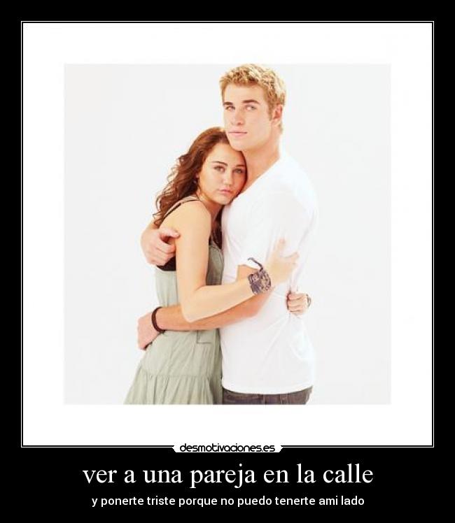 ver a una pareja en la calle - y ponerte triste porque no puedo tenerte ami lado