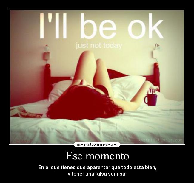 Ese momento - En el que tienes que aparentar que todo esta bien,
y tener una falsa sonrisa.