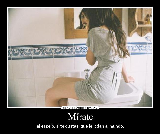 Mírate - al espejo, si te gustas, que le jodan al mundo.