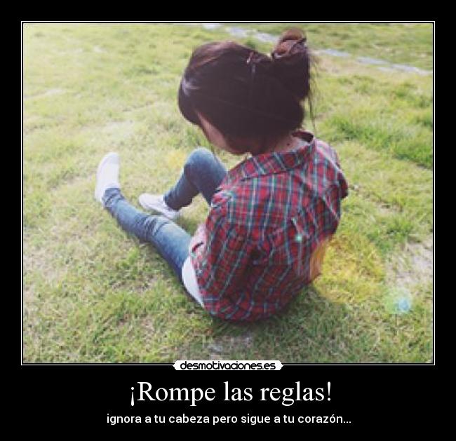 ¡Rompe las reglas! - ignora a tu cabeza pero sigue a tu corazón...