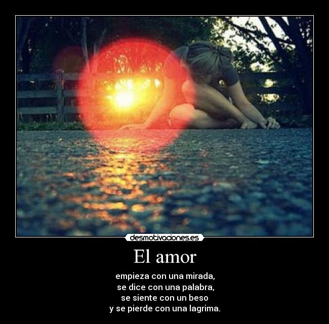 El amor - empieza con una mirada,
se dice con una palabra,
se siente con un beso
y se pierde con una lagrima.