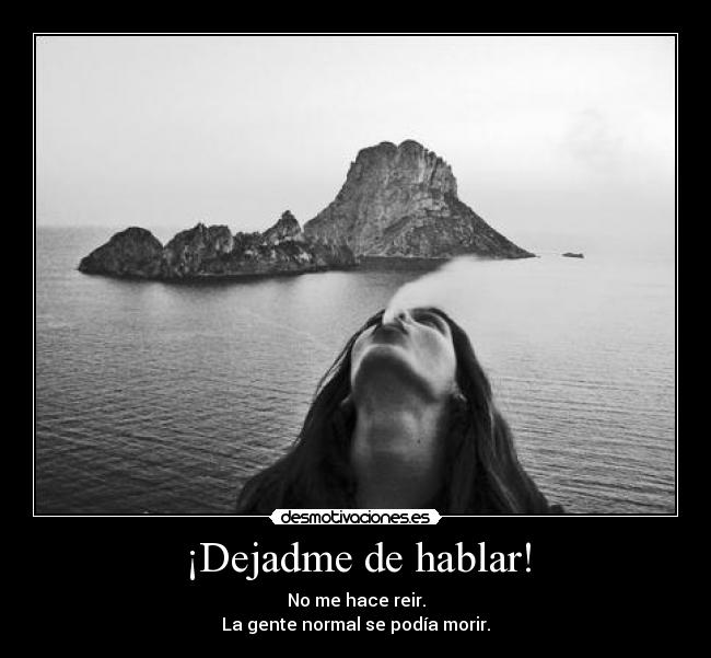 ¡Dejadme de hablar! -
