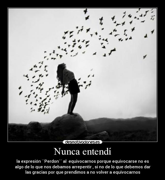 Nunca entendí - la expresión ``Perdon´´ al  equivocarnos porque equivocarse no es
algo de lo que nos debamos arrepentir , si no de lo que debemos dar
las gracias por que prendimos a no volver a equivocarnos