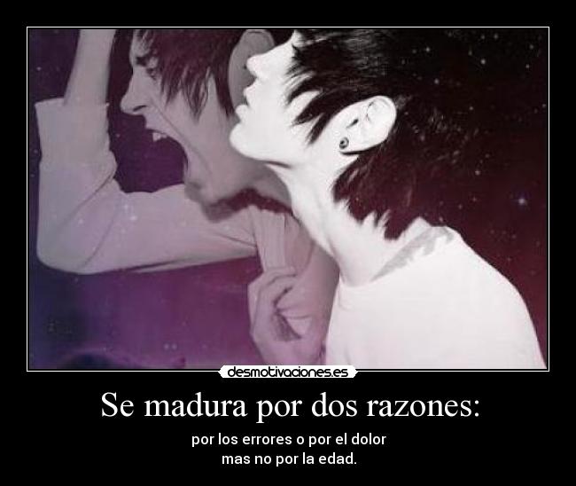 Se madura por dos razones: - por los errores o por el dolor
mas no por la edad.