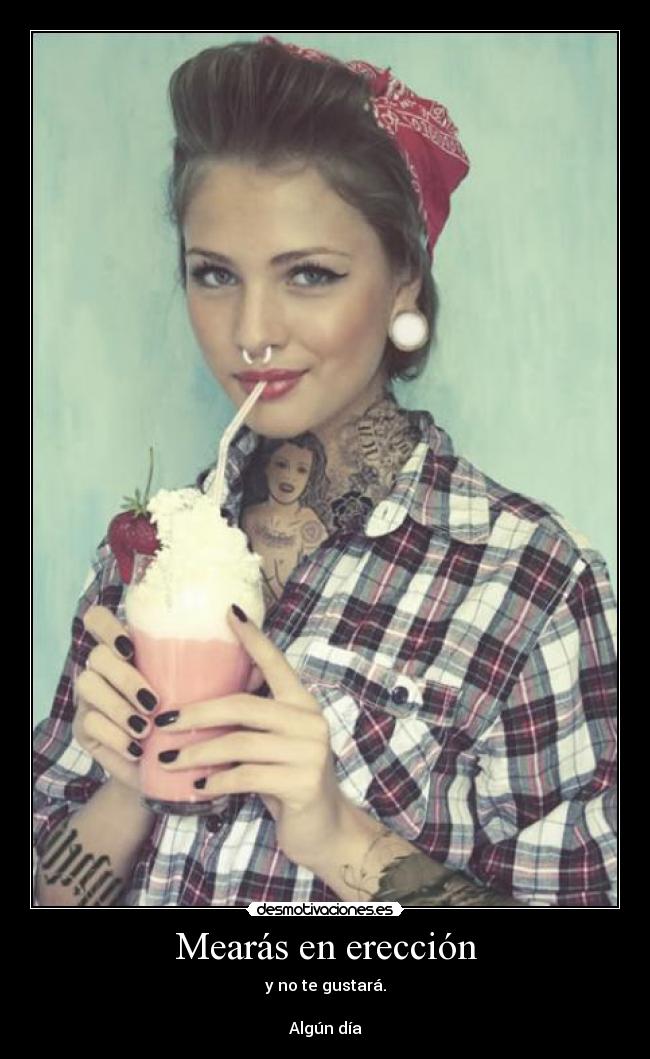 Mearás en erección - y no te gustará.
Algún día