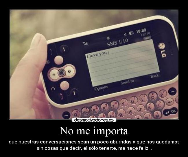 No me importa - que nuestras conversaciones sean un poco aburridas y que nos quedamos
sin cosas que decir, el sólo tenerte, me hace feliz ♥.