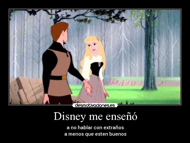 Disney me enseñó - a no hablar con extraños
a menos que esten buenos