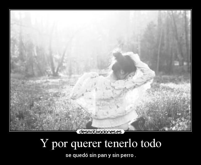 Y por querer tenerlo todo - se quedó sin pan y sin perro .
