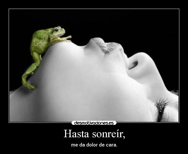 Hasta sonreír, - me da dolor de cara.