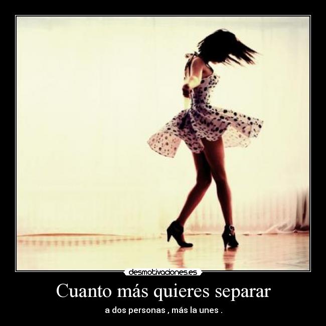 Cuanto más quieres separar - a dos personas , más la unes .