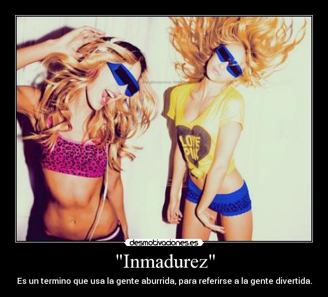 Inmadurez - Es un termino que usa la gente aburrida, para referirse a la gente divertida.