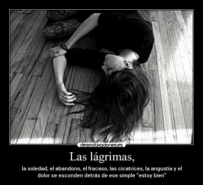 Las lágrimas, - la soledad, el abandono, el fracaso, las cicatrices, la angustia y el
dolor se esconden detrás de ese simple estoy bien