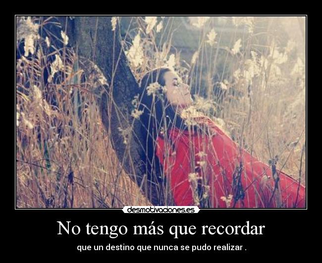 No tengo más que recordar - que un destino que nunca se pudo realizar .