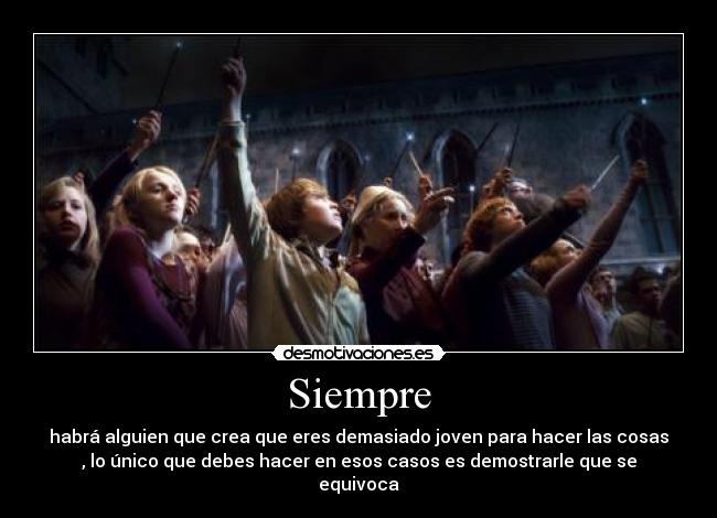 Siempre - habrá alguien que crea que eres demasiado joven para hacer las cosas
, lo único que debes hacer en esos casos es demostrarle que se
equivoca