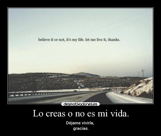 Lo creas o no es mi vida. - Déjame vivirla,
gracias.