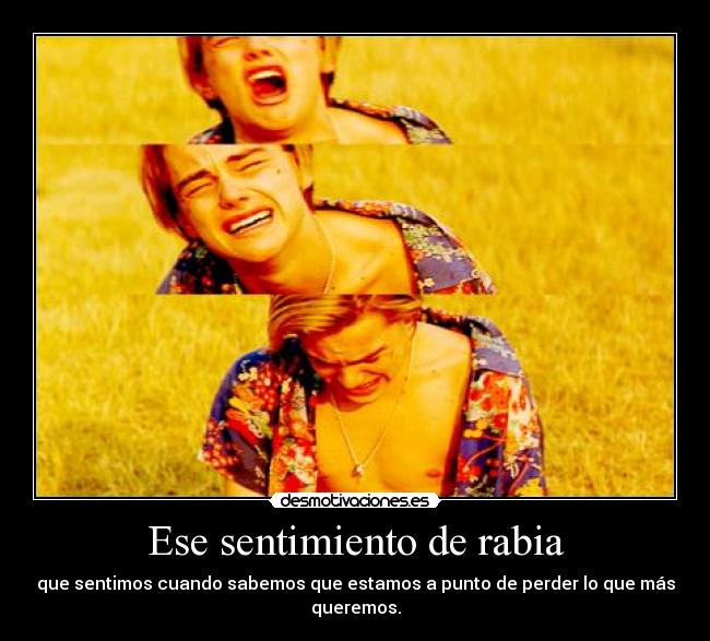 Ese sentimiento de rabia - que sentimos cuando sabemos que estamos a punto de perder lo que más queremos.