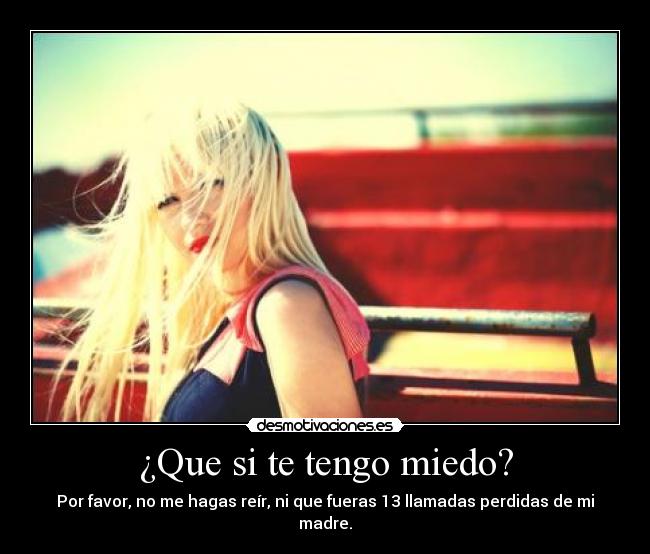 ¿Que si te tengo miedo? -