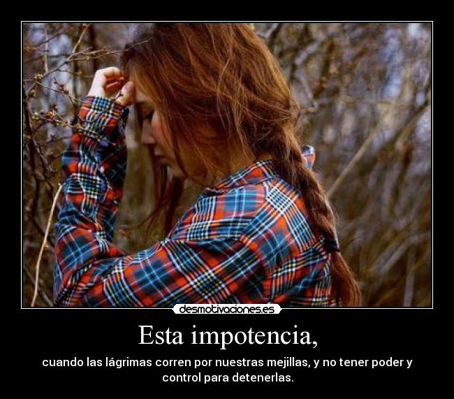 Esta impotencia, -