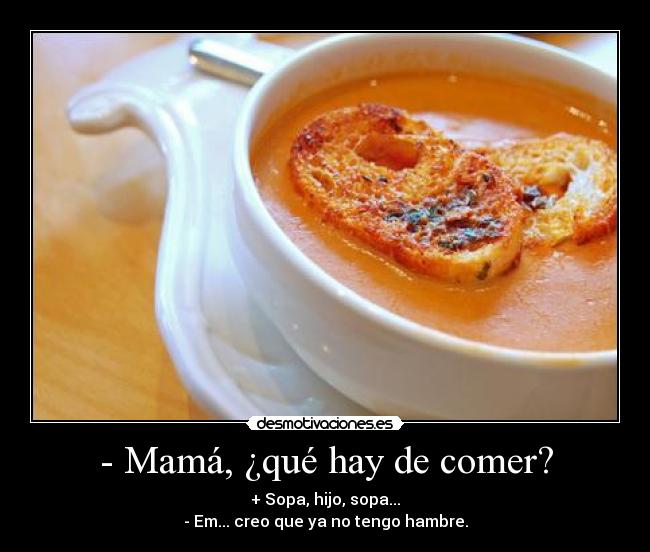 - Mamá, ¿qué hay de comer? - + Sopa, hijo, sopa...
- Em... creo que ya no tengo hambre.