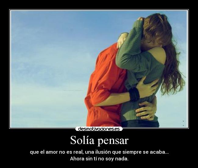 Solía pensar - que el amor no es real, una ilusión que siempre se acaba...
Ahora sin tí no soy nada.